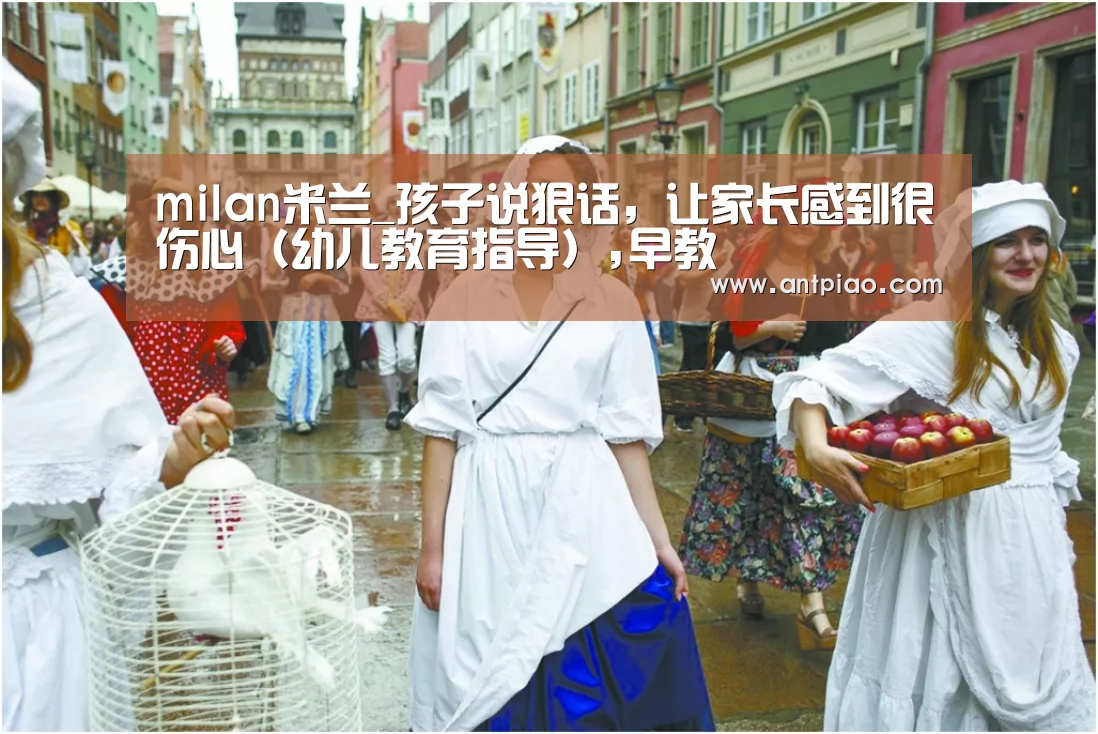 milan米兰_孩子说狠话,让家长感到很伤心(幼儿教育指导),早教(图1) milan米兰app官网