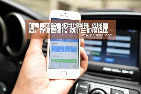 林有有饰演者张月谈网暴 委屈落泪:我何德何能 演小三都得经这遭?-milan米兰app官网(图2) milan米兰app官网
