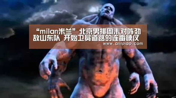 “milan米兰”北京男排周末对阵劲敌山东队 开始卫冕道路的连番硬仗(图1) milan米兰app官网