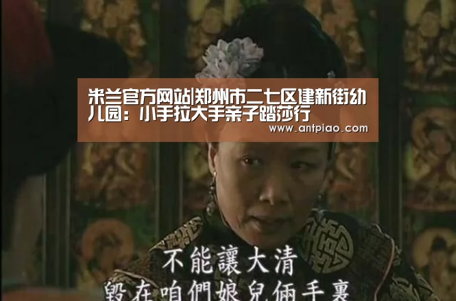 米兰官方网站|郑州市二七区建新街幼儿园:小手拉大手亲子踏莎行(图1) 米兰官方网站