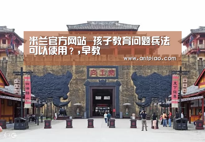 米兰官方网站-孩子教育问题兵法可以使用?,早教(图3) milan米兰