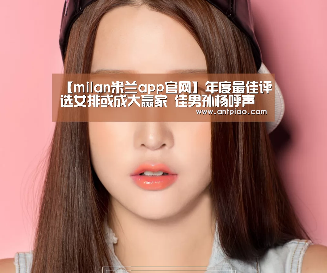 【milan米兰app官网】年度最佳评选女排或成大赢家 佳男孙杨呼声最高(图1) milan米兰