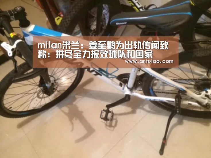 milan米兰:姜至鹏为出轨传闻致歉:拼尽全力报效球队和国家(图1) milan米兰app官网