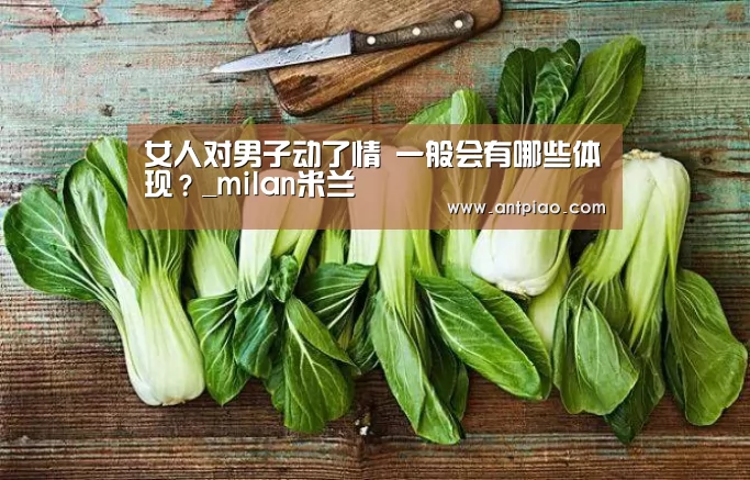 女人对男子动了情 一般会有哪些体现?_milan米兰(图1) milan米兰