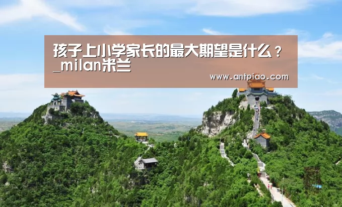 孩子上小学家长的最大期望是什么?_milan米兰(图4) 米兰官方网站