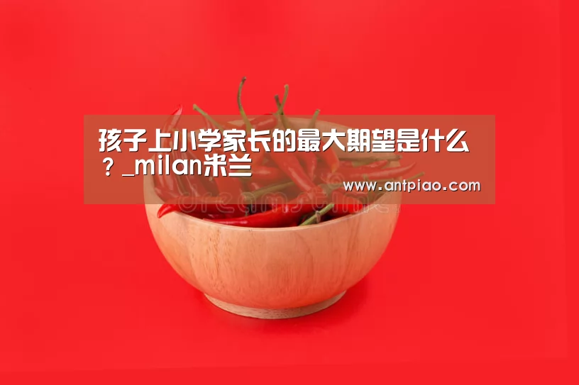 孩子上小学家长的最大期望是什么?_milan米兰(图1) milan米兰