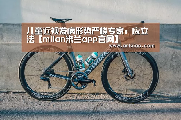 儿童近视发病形势严峻专家:应立法【milan米兰app官网】(图1) 米兰官方网站
