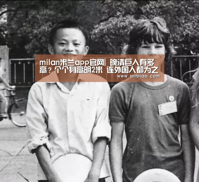 milan米兰app官网|
晚清巨人有多高?个个身高明2米 连外国人都为之侧目(图1) 米兰官方网站