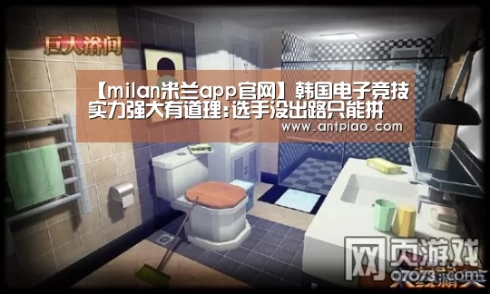 【milan米兰app官网】韩国电子竞技实力强大有道理:选手没出路只能拼(图1) 米兰官方网站