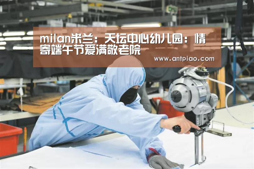 milan米兰:天坛中心幼儿园:情寄端午节爱满敬老院(图2) 米兰官方网站