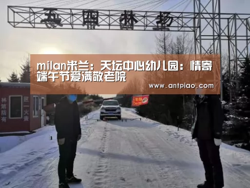 milan米兰:天坛中心幼儿园:情寄端午节爱满敬老院(图3) 米兰官方网站
